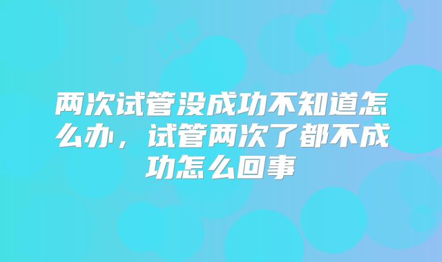 两次试管没成功不知道怎么办，试管两次了都不成功怎么回事