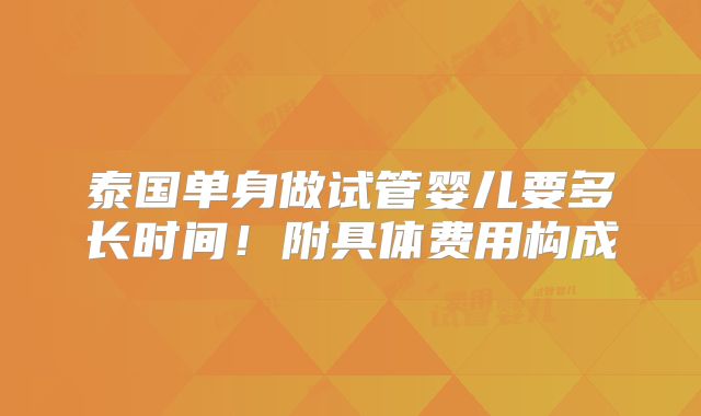 泰国单身做试管婴儿要多长时间!附具体费用构成