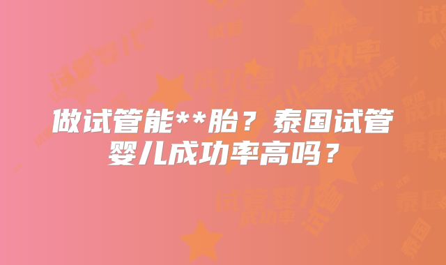 做试管能**胎？泰国试管婴儿成功率高吗？