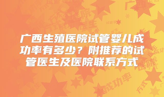 广西生殖医院试管婴儿成功率有多少?附推荐的试管医生及医院联系方式