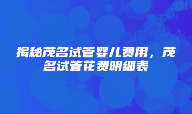 揭秘茂名试管婴儿费用，茂名试管花费明细表