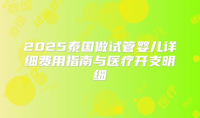 2025泰国做试管婴儿详细费用指南与医疗开支明细