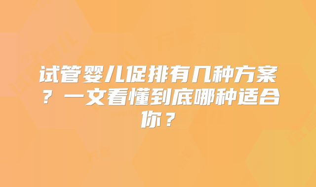 试管婴儿促排有几种方案？一文看懂到底哪种适合你？