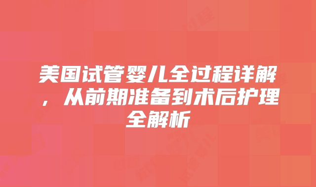 美国试管婴儿全过程详解，从前期准备到术后护理全解析