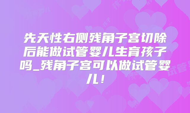 先天性右侧残角子宫切除后能做试管婴儿生育孩子吗_残角子宫可以做试管婴儿！