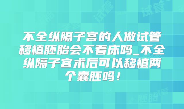 不全纵隔子宫的人做试管移植胚胎会不着床吗_不全纵隔子宫术后可以移植两个囊胚吗!