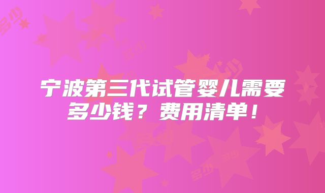 宁波第三代试管婴儿需要多少钱？费用清单！