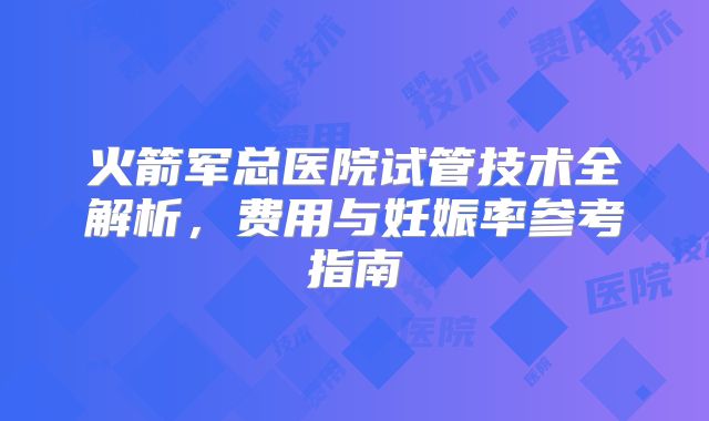 火箭军总医院试管技术全解析,费用与妊娠率参考指南