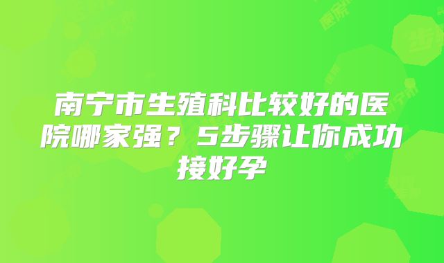南宁市生殖科比较好的医院哪家强？5步骤让你成功接好孕