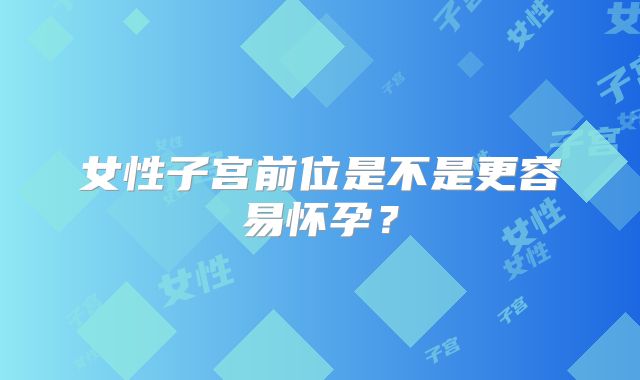 女性子宫前位是不是更容易怀孕?