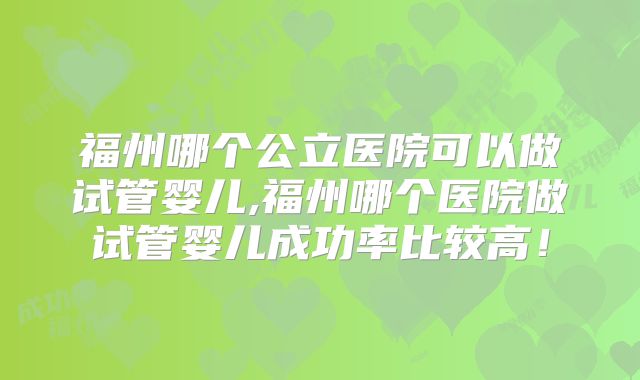 福州哪个公立医院可以做试管婴儿,福州哪个医院做试管婴儿成功率比较高！