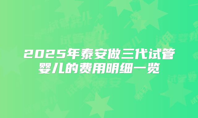 2025年泰安做三代试管婴儿的费用明细一览