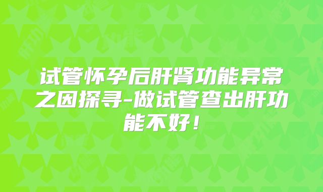 试管怀孕后肝肾功能异常之因探寻-做试管查出肝功能不好！