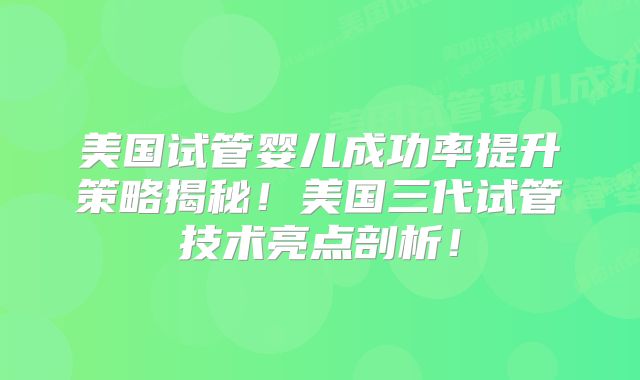 美国试管婴儿成功率提升策略揭秘！美国三代试管技术亮点剖析！