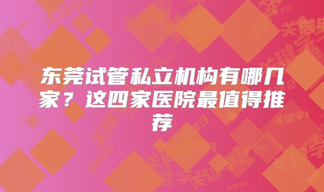 东莞试管私立机构有哪几家？这四家医院最值得推荐