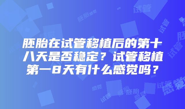 胚胎在试管移植后的第十八天是否稳定？试管移植第一8天有什么感觉吗？