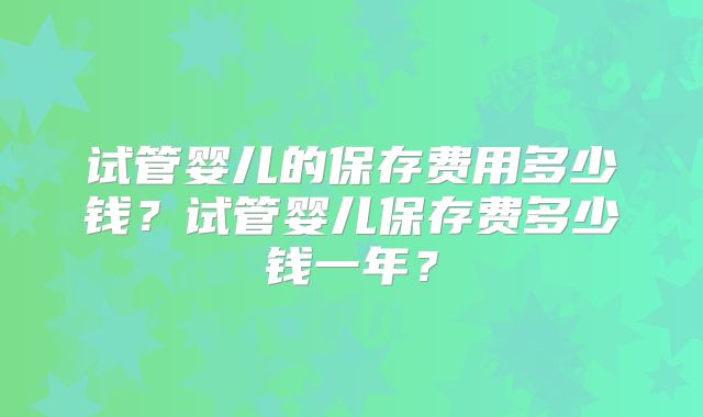 试管婴儿的保存费用多少钱?试管婴儿保存费多少钱一年?