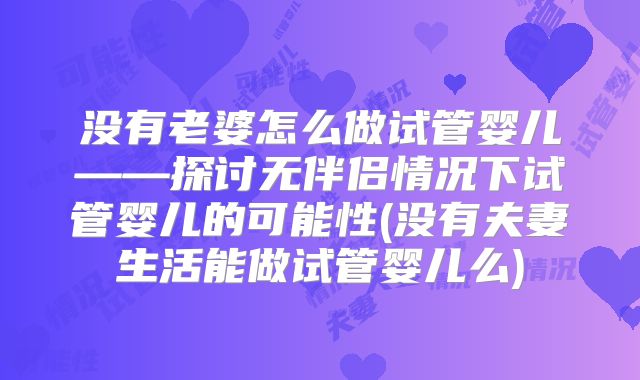 没有老婆怎么做试管婴儿——探讨无伴侣情况下试管婴儿的可能性(没有夫妻生活能做试管婴儿么)