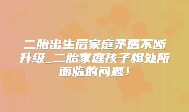 二胎出生后家庭矛盾不断升级_二胎家庭孩子相处所面临的问题!