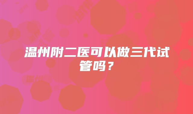 温州附二医可以做三代试管吗？