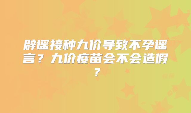 辟谣接种九价导致不孕谣言？九价疫苗会不会造假？