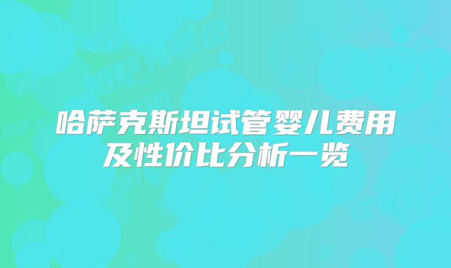 哈萨克斯坦试管婴儿费用及性价比分析一览