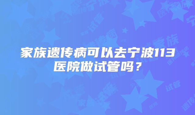 家族遗传病可以去宁波113医院做试管吗？
