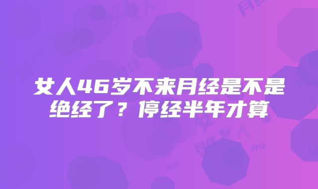 女人46岁不来月经是不是绝经了？停经半年才算