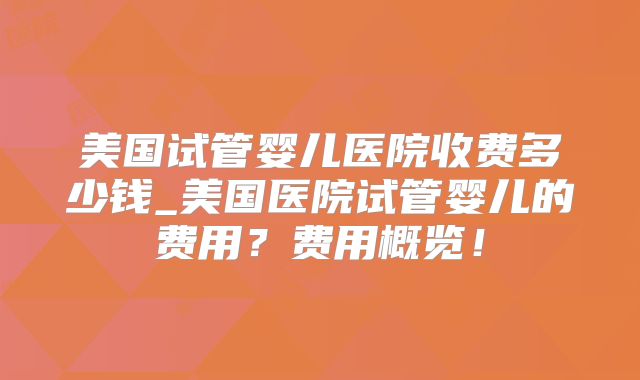 美国试管婴儿医院收费多少钱_美国医院试管婴儿的费用？费用概览！