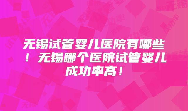 无锡试管婴儿医院有哪些！无锡哪个医院试管婴儿成功率高！