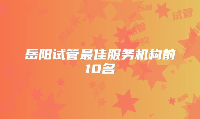 岳阳试管最佳服务机构前10名