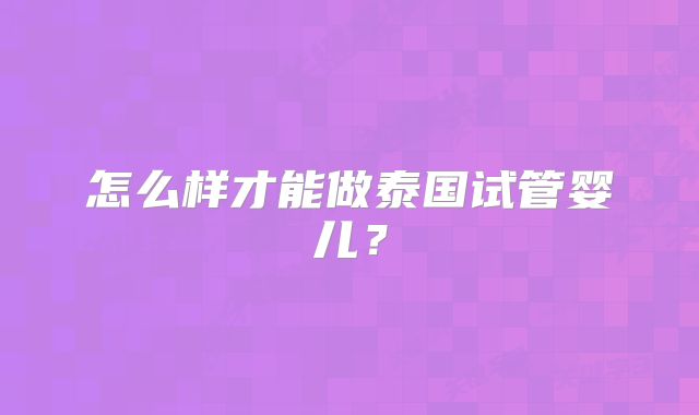 怎么样才能做泰国试管婴儿？