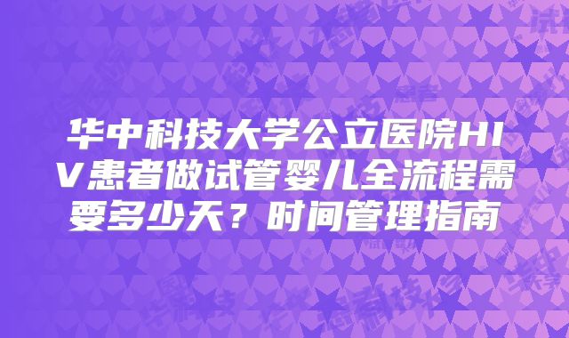 华中科技大学公立医院HIV患者做试管婴儿全流程需要多少天?时间管理指南