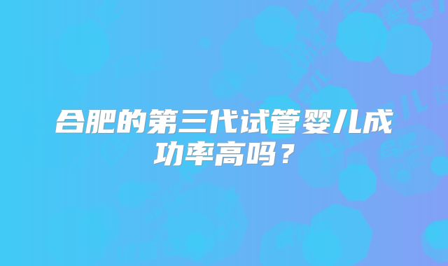 合肥的第三代试管婴儿成功率高吗？