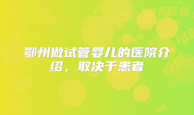 鄂州做试管婴儿的医院介绍，取决于患者