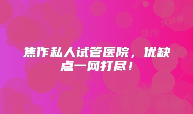 焦作私人试管医院,优缺点一网打尽!