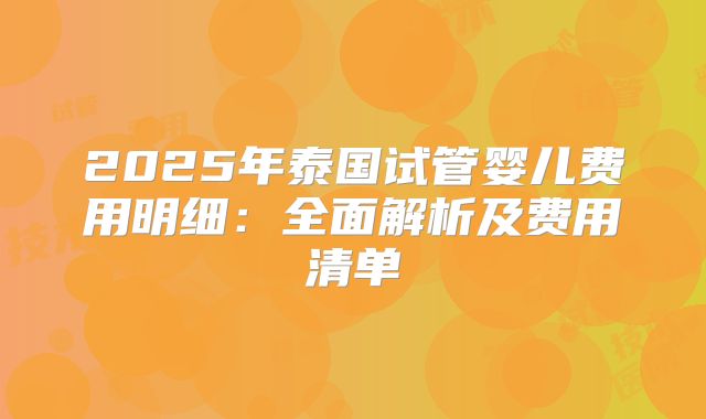 2025年泰国试管婴儿费用明细：全面解析及费用清单