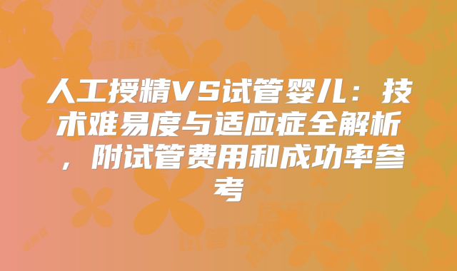 人工授精VS试管婴儿：技术难易度与适应症全解析，附试管费用和成功率参考