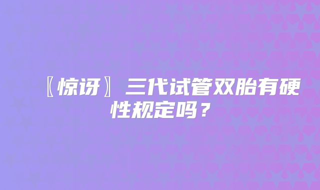 〖惊讶〗三代试管双胎有硬性规定吗？