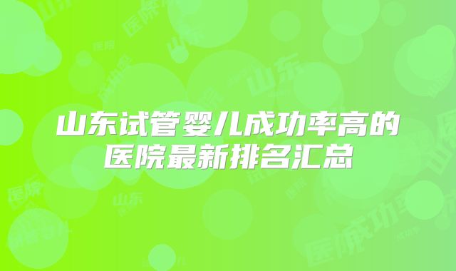 山东试管婴儿成功率高的医院最新排名汇总