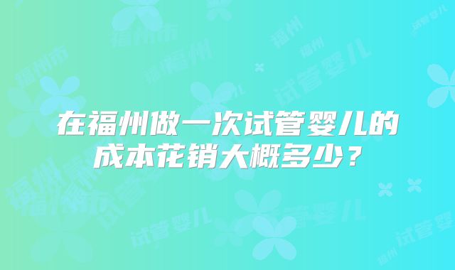 在福州做一次试管婴儿的成本花销大概多少？