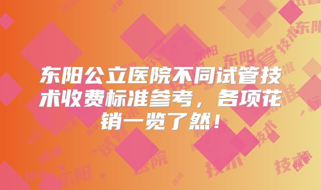 东阳公立医院不同试管技术收费标准参考，各项花销一览了然！