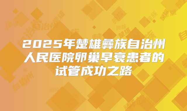 2025年楚雄彝族自治州人民医院卵巢早衰患者的试管成功之路