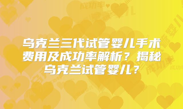 乌克兰三代试管婴儿手术费用及成功率解析？揭秘乌克兰试管婴儿？