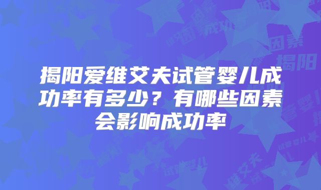 揭阳爱维艾夫试管婴儿成功率有多少?有哪些因素会影响成功率
