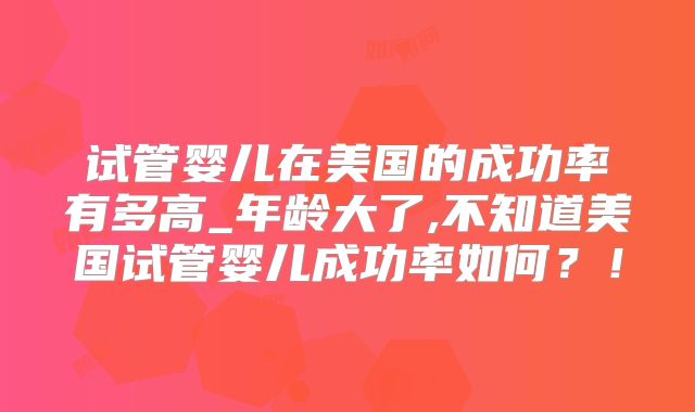 试管婴儿在美国的成功率有多高_年龄大了,不知道美国试管婴儿成功率如何?!