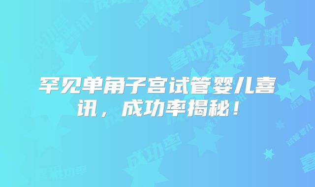 罕见单角子宫试管婴儿喜讯，成功率揭秘！