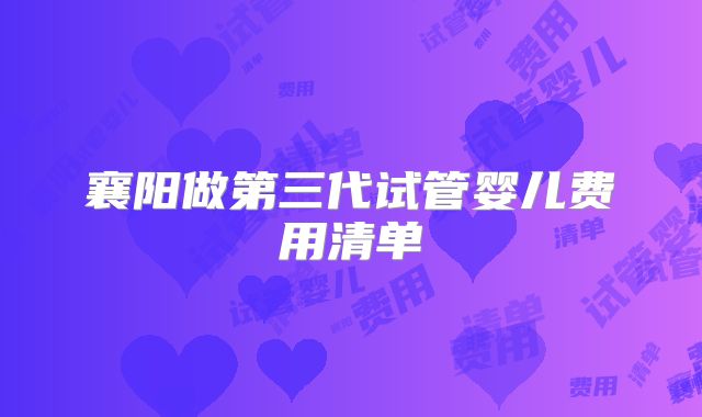 襄阳做第三代试管婴儿费用清单