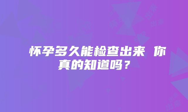 ​怀孕多久能检查出来 你真的知道吗？