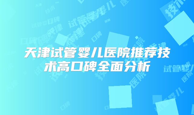 天津试管婴儿医院推荐技术高口碑全面分析